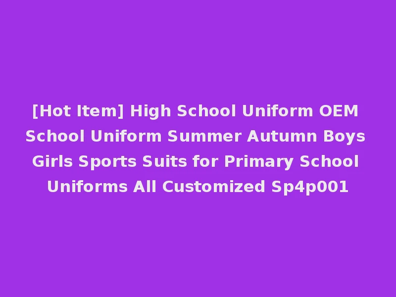 [Hot Item] High School Uniform OEM School Uniform Summer Autumn Boys Girls Sports Suits for Primary School Uniforms All Customized Sp4p001