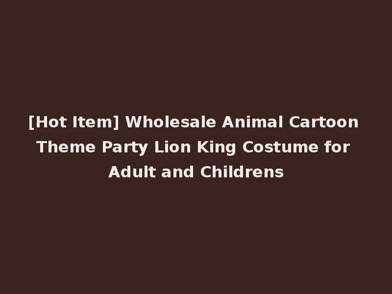 [Hot Item] Wholesale Animal Cartoon Theme Party Lion King Costume for Adult and Childrens