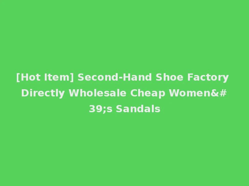 [Hot Item] Second-Hand Shoe Factory Directly Wholesale Cheap Women's Sandals