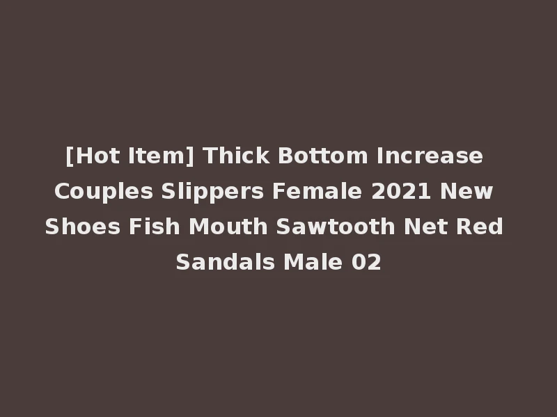 [Hot Item] Thick Bottom Increase Couples Slippers Female 2021 New Shoes Fish Mouth Sawtooth Net Red Sandals Male 02