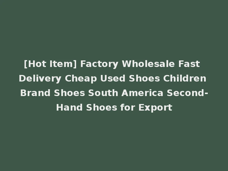 [Hot Item] Factory Wholesale Fast Delivery Cheap Used Shoes Children Brand Shoes South America Second-Hand Shoes for Export