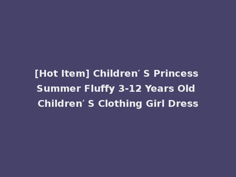 [Hot Item] Children′ S Princess Summer Fluffy 3-12 Years Old Children′ S Clothing Girl Dress