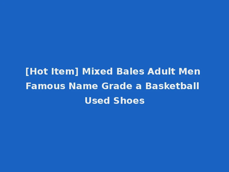 [Hot Item] Mixed Bales Adult Men Famous Name Grade a Basketball Used Shoes