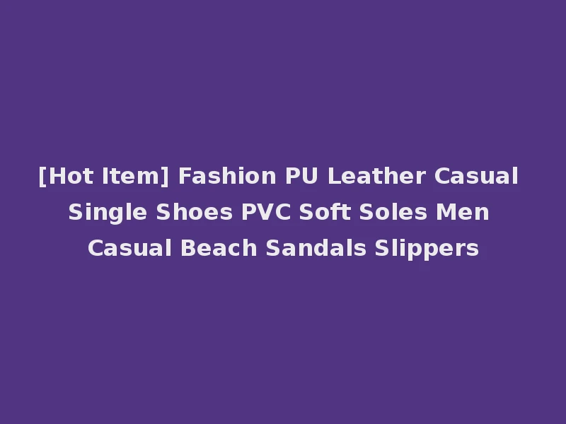 [Hot Item] Fashion PU Leather Casual Single Shoes PVC Soft Soles Men Casual Beach Sandals Slippers