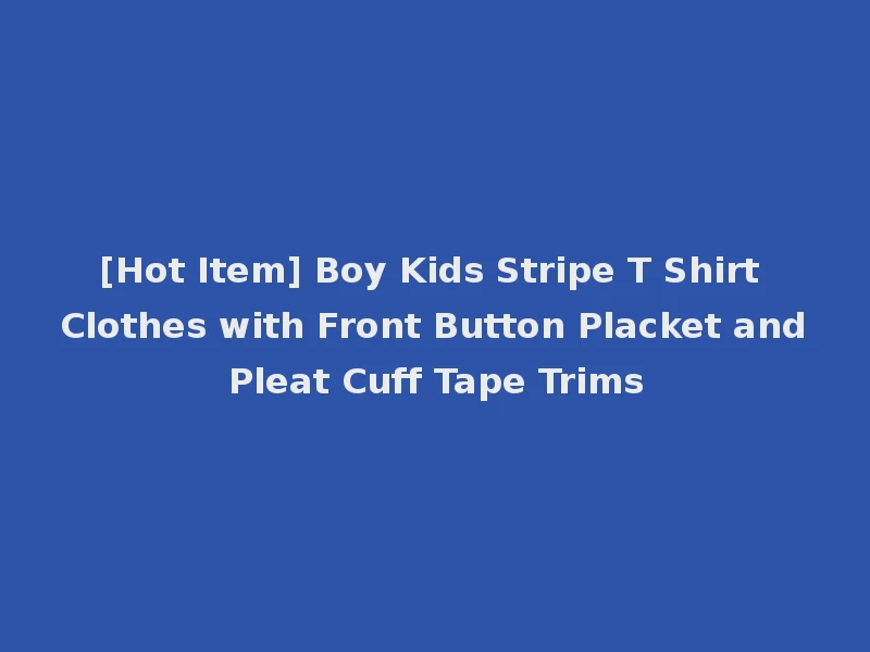 [Hot Item] Boy Kids Stripe T Shirt Clothes with Front Button Placket and Pleat Cuff Tape Trims