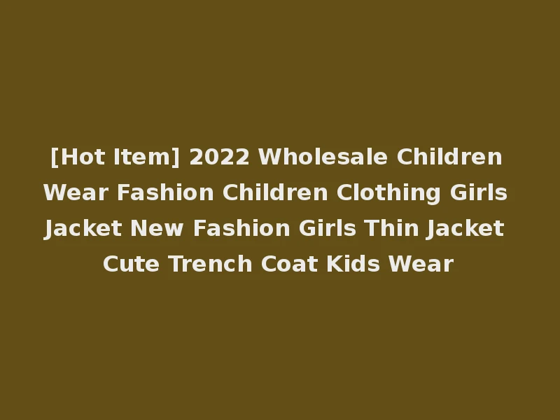 [Hot Item] 2022 Wholesale Children Wear Fashion Children Clothing Girls Jacket New Fashion Girls Thin Jacket Cute Trench Coat Kids Wear