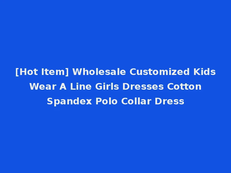 [Hot Item] Wholesale Customized Kids Wear A Line Girls Dresses Cotton Spandex Polo Collar Dress