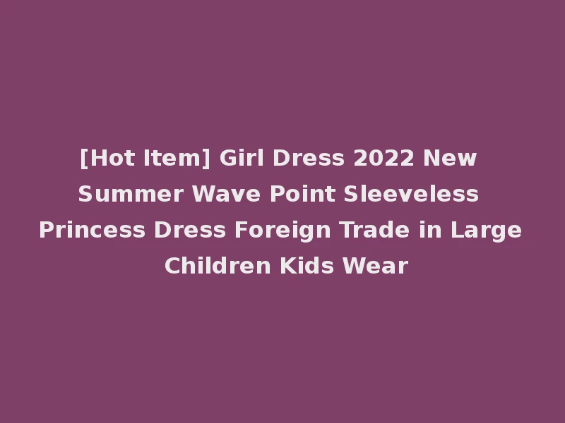 [Hot Item] Girl Dress 2022 New Summer Wave Point Sleeveless Princess Dress Foreign Trade in Large Children Kids Wear