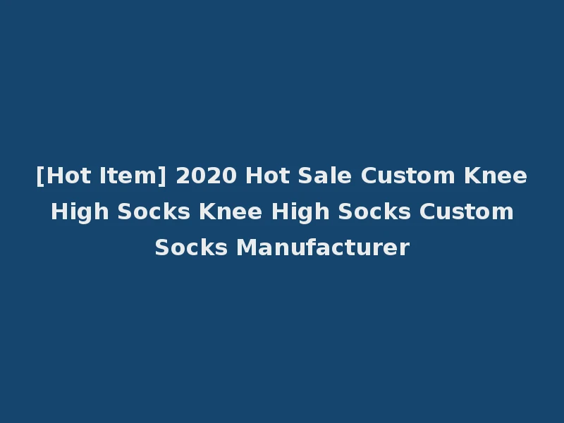 [Hot Item] 2020 Hot Sale Custom Knee High Socks Knee High Socks Custom Socks Manufacturer