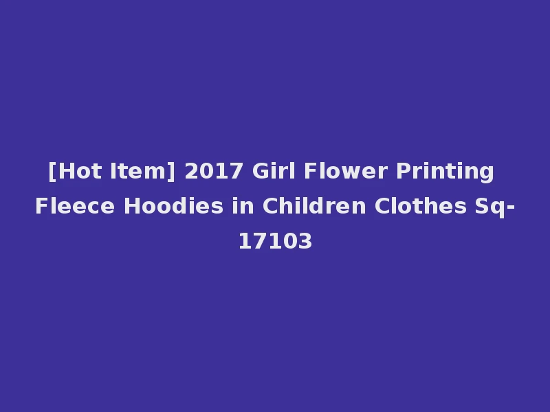[Hot Item] 2017 Girl Flower Printing Fleece Hoodies in Children Clothes Sq-17103