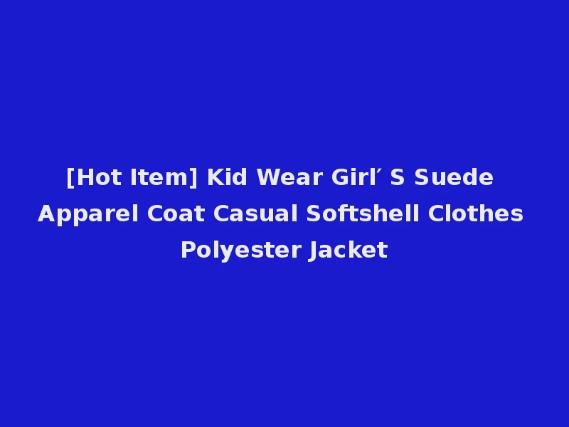 [Hot Item] Kid Wear Girl′ S Suede Apparel Coat Casual Softshell Clothes Polyester Jacket