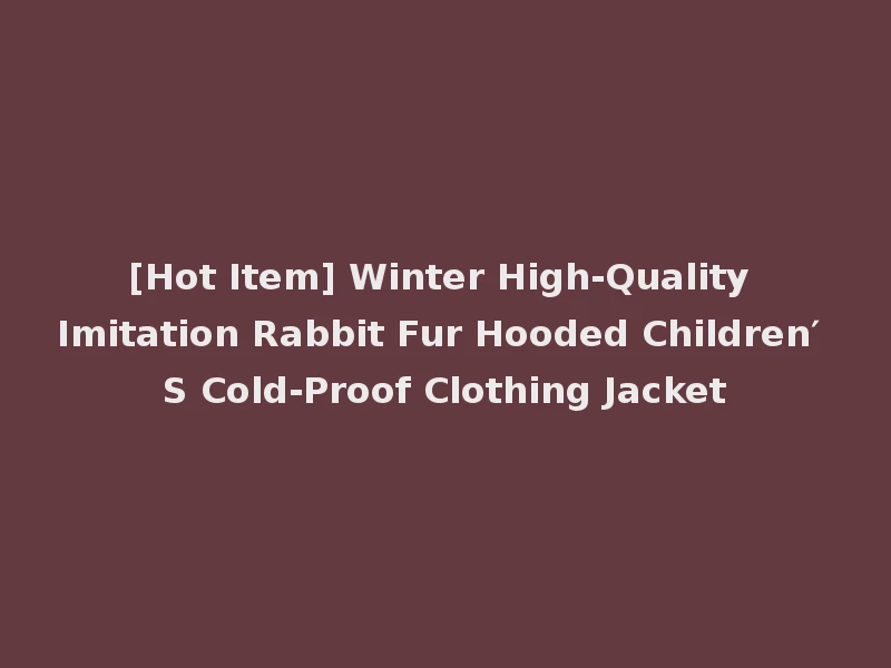 [Hot Item] Winter High-Quality Imitation Rabbit Fur Hooded Children′ S Cold-Proof Clothing Jacket