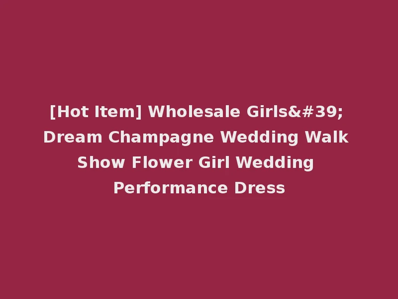 [Hot Item] Wholesale Girls' Dream Champagne Wedding Walk Show Flower Girl Wedding Performance Dress