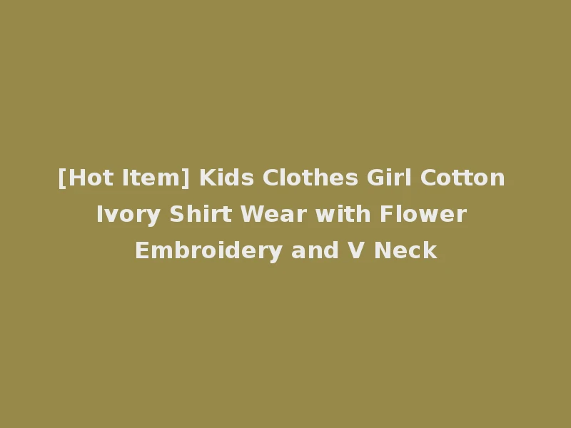 [Hot Item] Kids Clothes Girl Cotton Ivory Shirt Wear with Flower Embroidery and V Neck