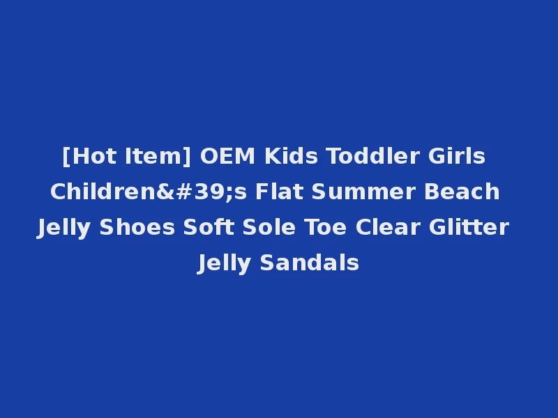[Hot Item] OEM Kids Toddler Girls Children's Flat Summer Beach Jelly Shoes Soft Sole Toe Clear Glitter Jelly Sandals
