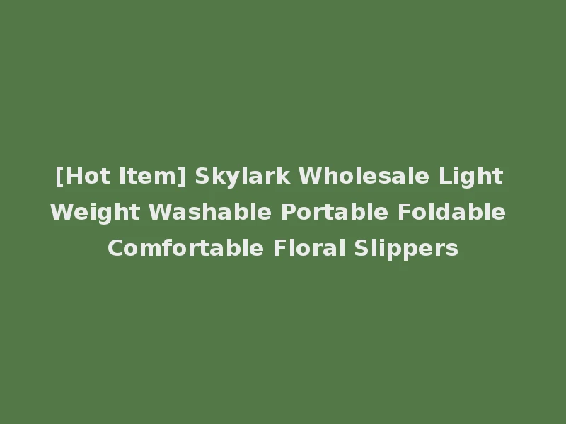 [Hot Item] Skylark Wholesale Light Weight Washable Portable Foldable Comfortable Floral Slippers