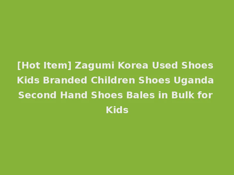 [Hot Item] Zagumi Korea Used Shoes Kids Branded Children Shoes Uganda Second Hand Shoes Bales in Bulk for Kids