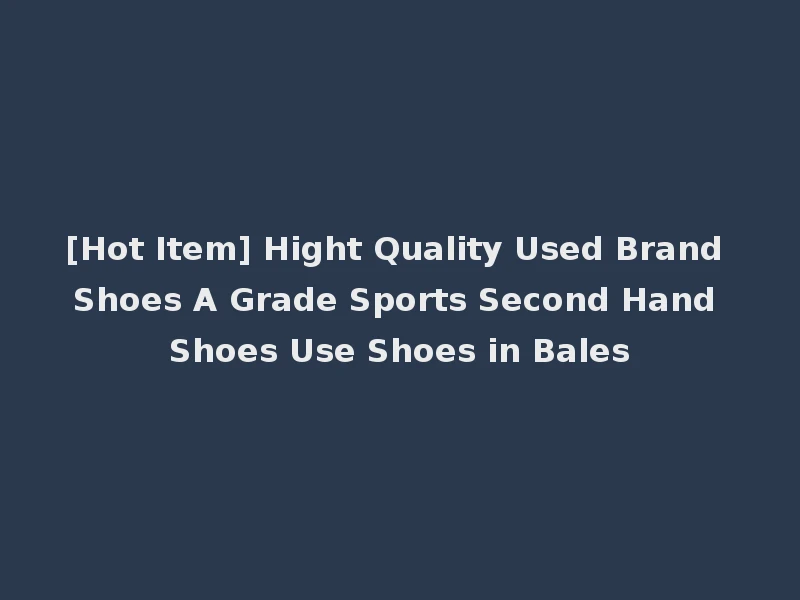 [Hot Item] Hight Quality Used Brand Shoes A Grade Sports Second Hand Shoes Use Shoes in Bales