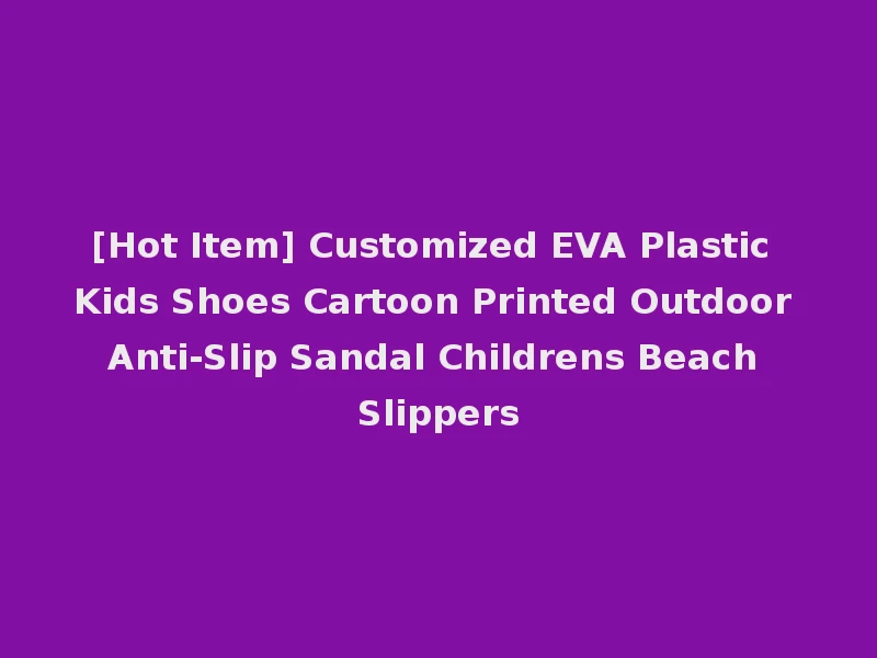 [Hot Item] Customized EVA Plastic Kids Shoes Cartoon Printed Outdoor Anti-Slip Sandal Childrens Beach Slippers