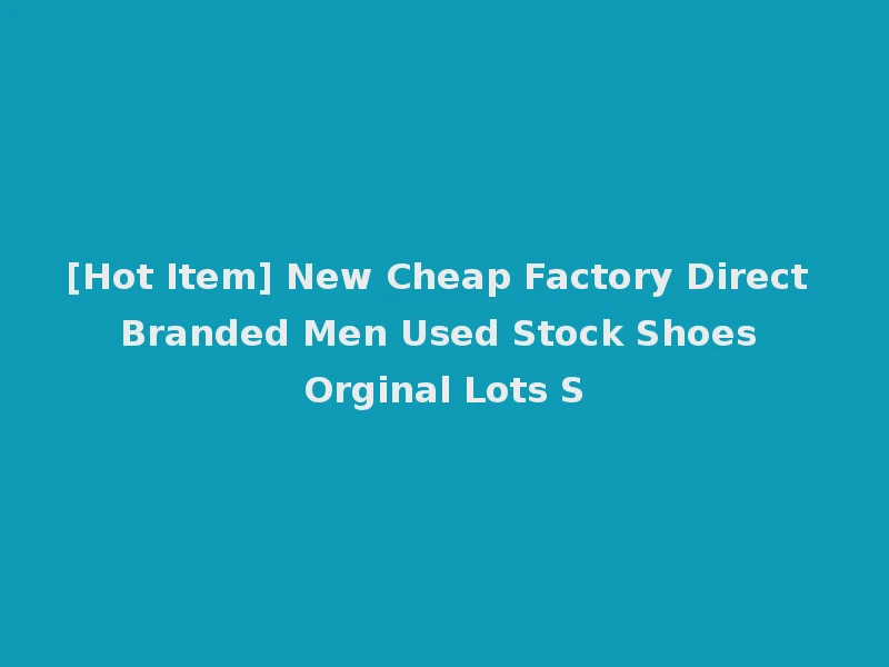 [Hot Item] New Cheap Factory Direct Branded Men Used Stock Shoes Orginal Lots S