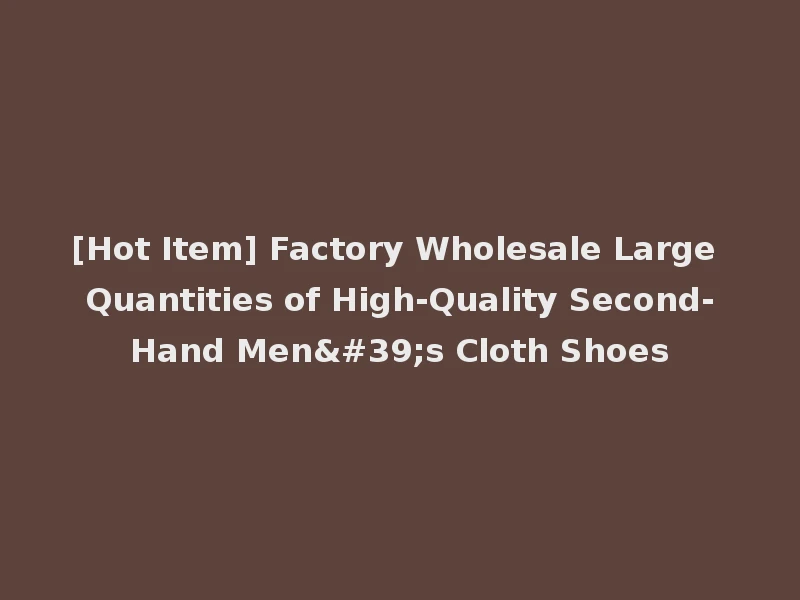 [Hot Item] Factory Wholesale Large Quantities of High-Quality Second-Hand Men's Cloth Shoes