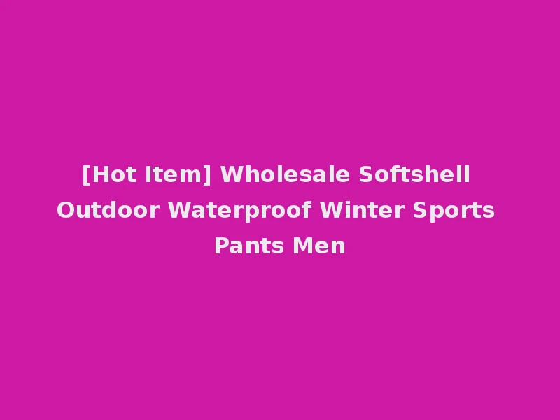 [Hot Item] Wholesale Softshell Outdoor Waterproof Winter Sports Pants Men