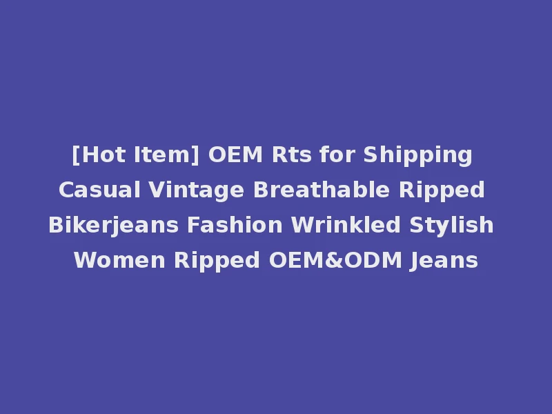 [Hot Item] OEM Rts for Shipping Casual Vintage Breathable Ripped Bikerjeans Fashion Wrinkled Stylish Women Ripped OEM&ODM Jeans