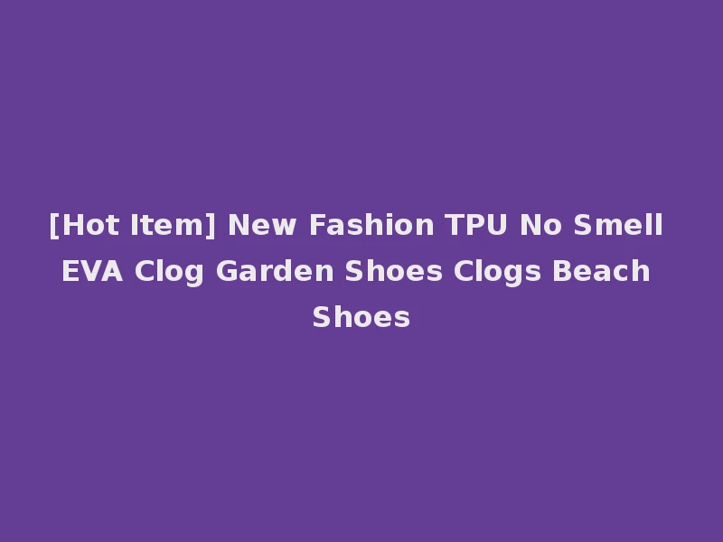 [Hot Item] New Fashion TPU No Smell EVA Clog Garden Shoes Clogs Beach Shoes