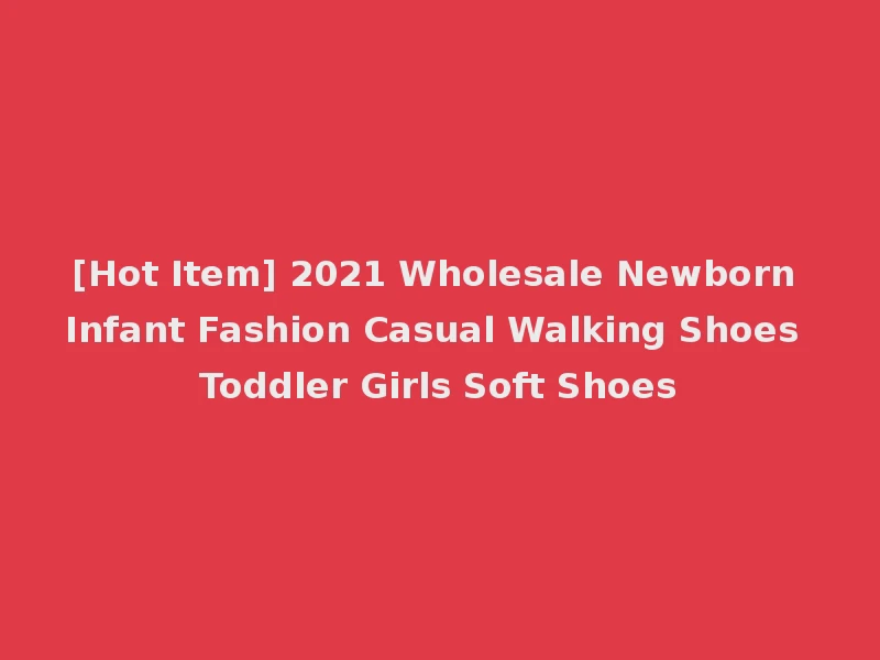 [Hot Item] 2021 Wholesale Newborn Infant Fashion Casual Walking Shoes Toddler Girls Soft Shoes