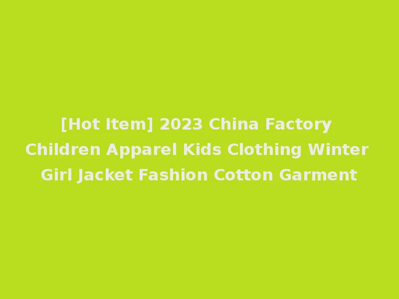 [Hot Item] 2023 China Factory Children Apparel Kids Clothing Winter Girl Jacket Fashion Cotton Garment