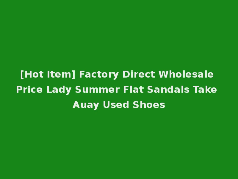 [Hot Item] Factory Direct Wholesale Price Lady Summer Flat Sandals Take Auay Used Shoes