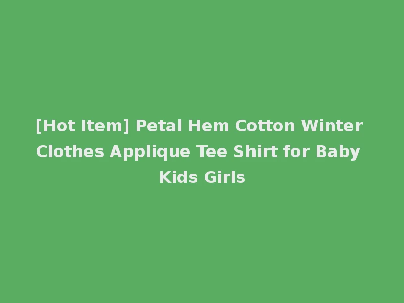 [Hot Item] Petal Hem Cotton Winter Clothes Applique Tee Shirt for Baby Kids Girls