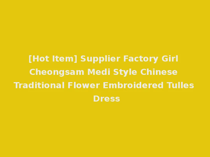 [Hot Item] Supplier Factory Girl Cheongsam Medi Style Chinese Traditional Flower Embroidered Tulles Dress