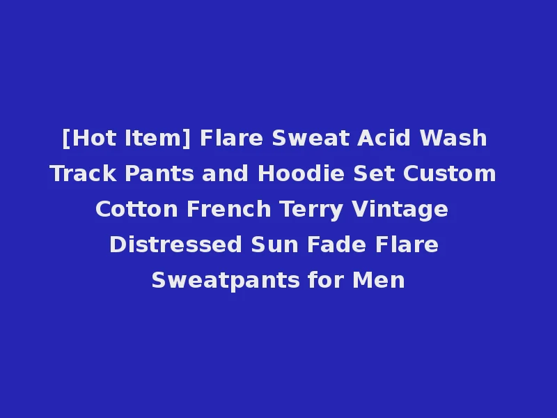 [Hot Item] Flare Sweat Acid Wash Track Pants and Hoodie Set Custom Cotton French Terry Vintage Distressed Sun Fade Flare Sweatpants for Men