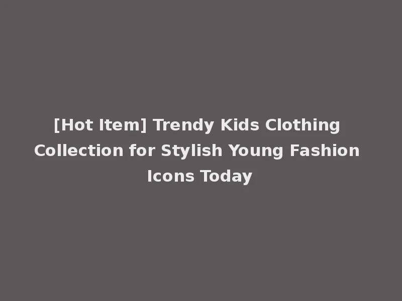 [Hot Item] Trendy Kids Clothing Collection for Stylish Young Fashion Icons Today