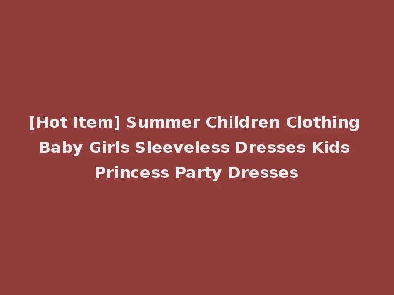 [Hot Item] Summer Children Clothing Baby Girls Sleeveless Dresses Kids Princess Party Dresses