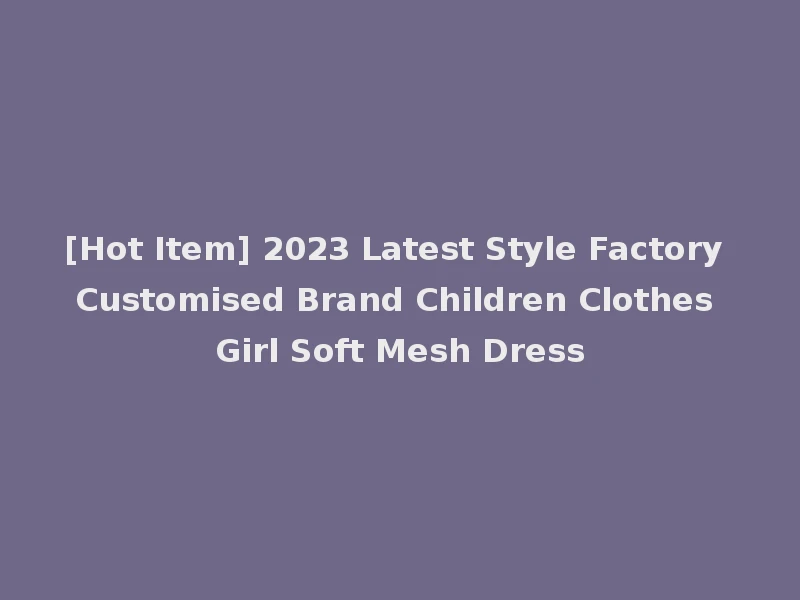 [Hot Item] 2023 Latest Style Factory Customised Brand Children Clothes Girl Soft Mesh Dress