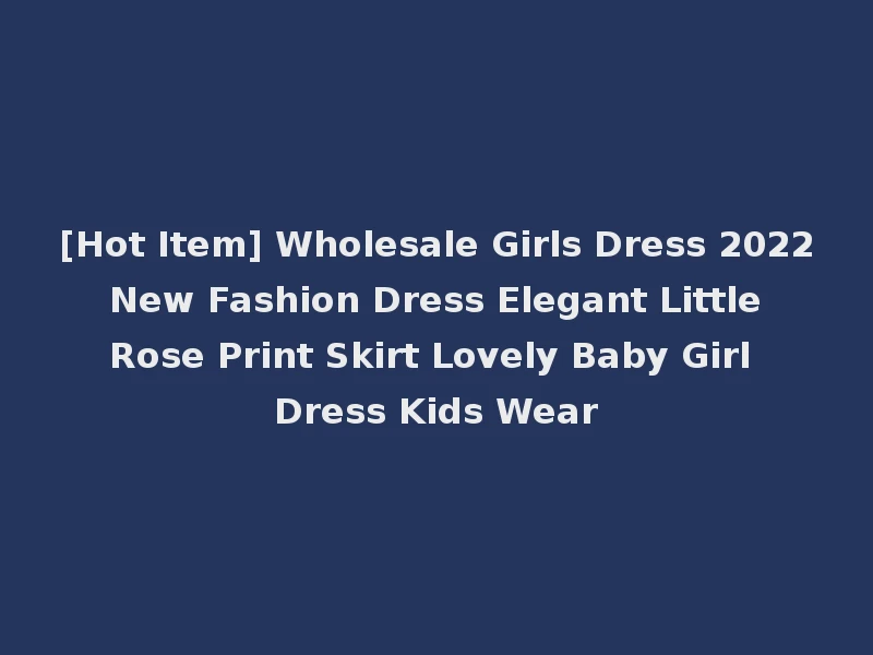 [Hot Item] Wholesale Girls Dress 2022 New Fashion Dress Elegant Little Rose Print Skirt Lovely Baby Girl Dress Kids Wear