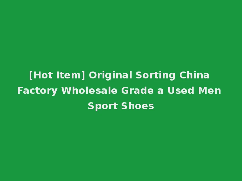 [Hot Item] Original Sorting China Factory Wholesale Grade a Used Men Sport Shoes
