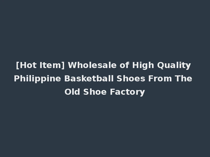 [Hot Item] Wholesale of High Quality Philippine Basketball Shoes From The Old Shoe Factory