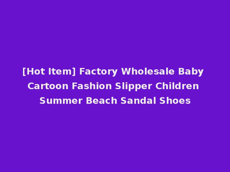 [Hot Item] Factory Wholesale Baby Cartoon Fashion Slipper Children Summer Beach Sandal Shoes