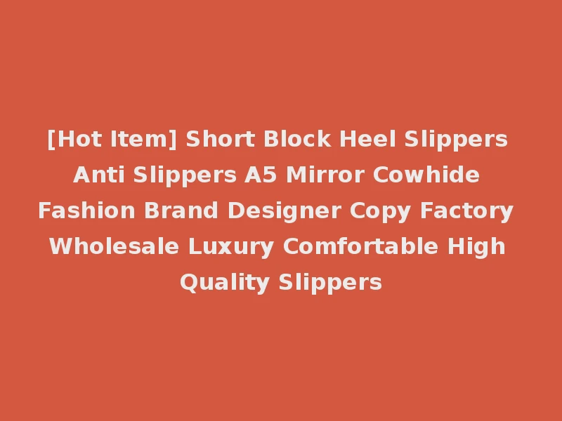 [Hot Item] Short Block Heel Slippers Anti Slippers A5 Mirror Cowhide Fashion Brand Designer Copy Factory Wholesale Luxury Comfortable High Quality Slippers