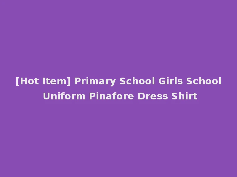 [Hot Item] Primary School Girls School Uniform Pinafore Dress Shirt