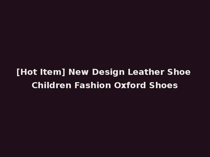 [Hot Item] New Design Leather Shoe Children Fashion Oxford Shoes