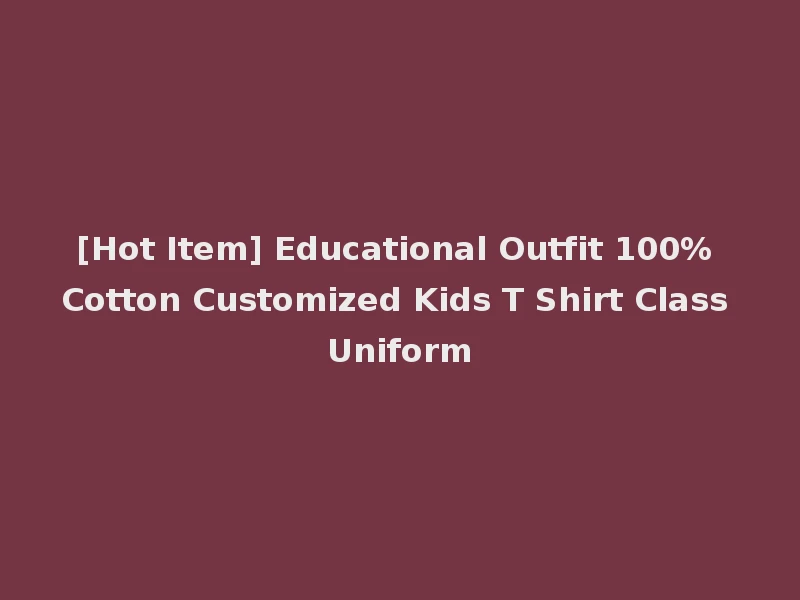 [Hot Item] Educational Outfit 100% Cotton Customized Kids T Shirt Class Uniform
