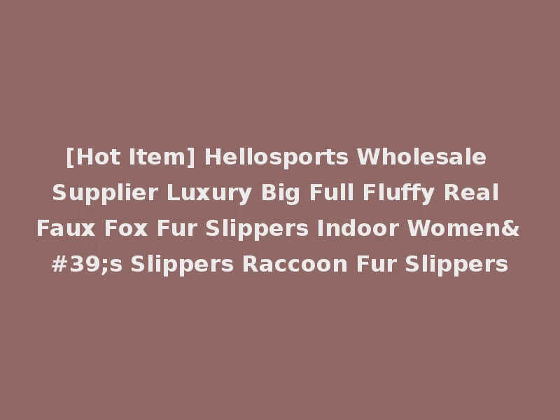 [Hot Item] Hellosports Wholesale Supplier Luxury Big Full Fluffy Real Faux Fox Fur Slippers Indoor Women's Slippers Raccoon Fur Slippers