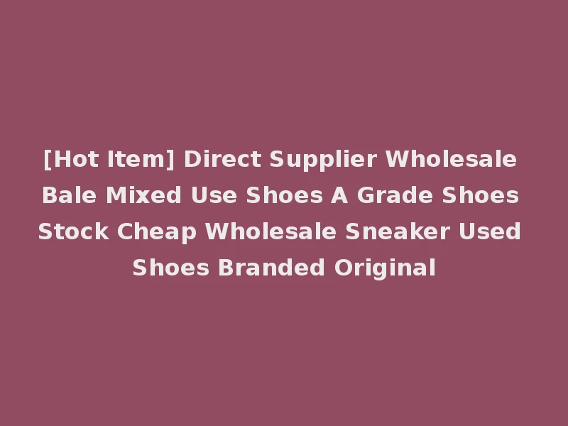 [Hot Item] Direct Supplier Wholesale Bale Mixed Use Shoes A Grade Shoes Stock Cheap Wholesale Sneaker Used Shoes Branded Original