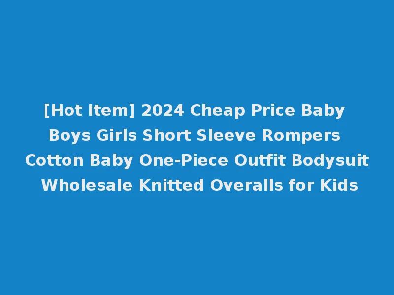 [Hot Item] 2024 Cheap Price Baby Boys Girls Short Sleeve Rompers Cotton Baby One-Piece Outfit Bodysuit Wholesale Knitted Overalls for Kids
