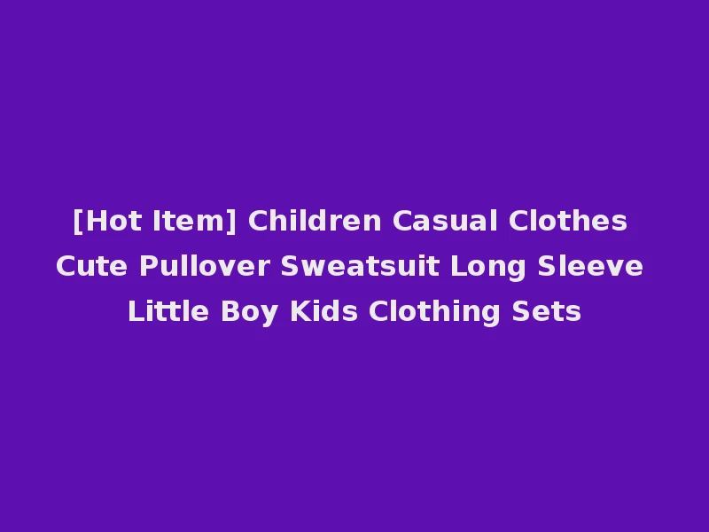 [Hot Item] Children Casual Clothes Cute Pullover Sweatsuit Long Sleeve Little Boy Kids Clothing Sets
