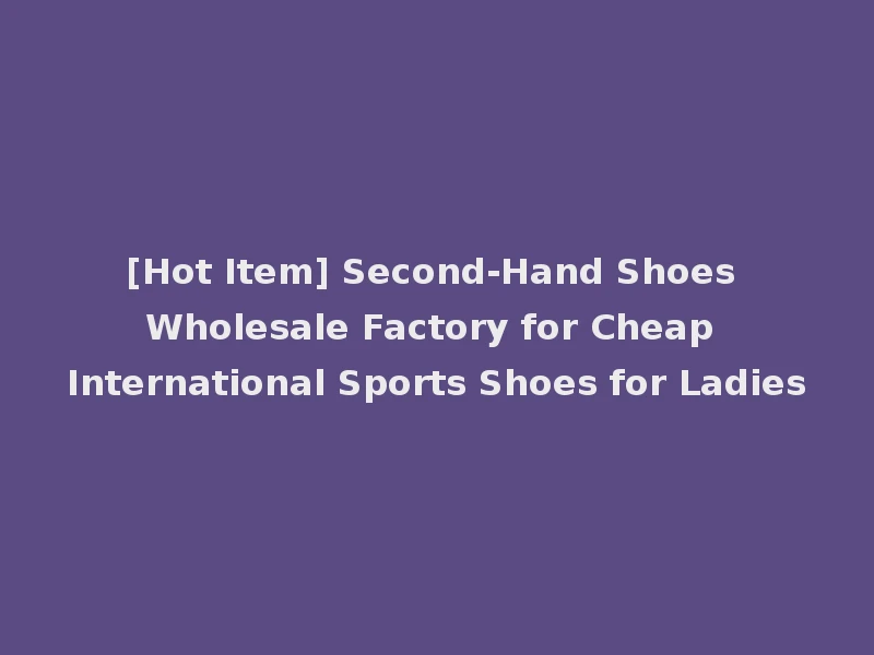 [Hot Item] Second-Hand Shoes Wholesale Factory for Cheap International Sports Shoes for Ladies